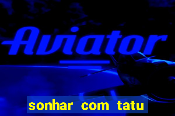 sonhar com tatu jogo do bicho
